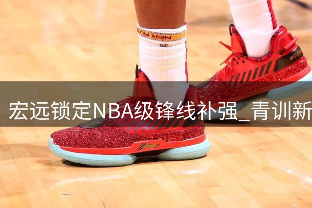 宏远锁定NBA级锋线补强 青训新星王洪泽U19赛场大放异彩